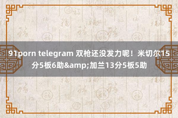91porn telegram 双枪还没发力呢！米切尔15分5板6助&加兰13分5板5助