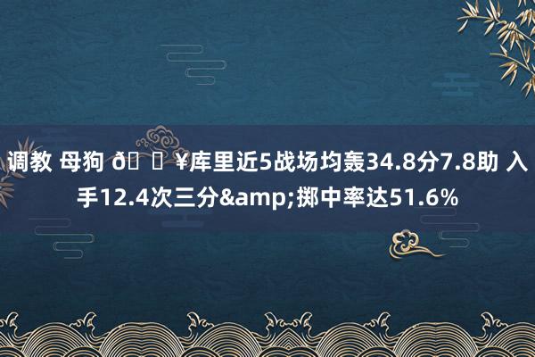 调教 母狗 🔥库里近5战场均轰34.8分7.8助 入手12.4次三分&掷中率达51.6%