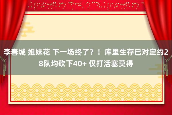 李春城 姐妹花 下一场终了？！库里生存已对定约28队均砍下40+ 仅打活塞莫得