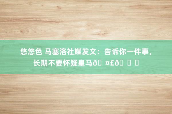 悠悠色 马塞洛社媒发文：告诉你一件事，长期不要怀疑皇马🤣😍