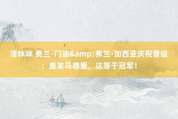 淫咪咪 费兰-门迪&弗兰-加西亚庆祝晋级：皇家马德里，这等于冠军！