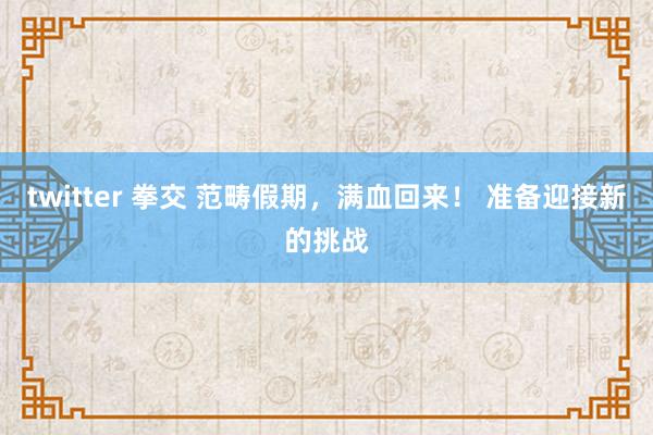 twitter 拳交 范畴假期，满血回来！ 准备迎接新的挑战