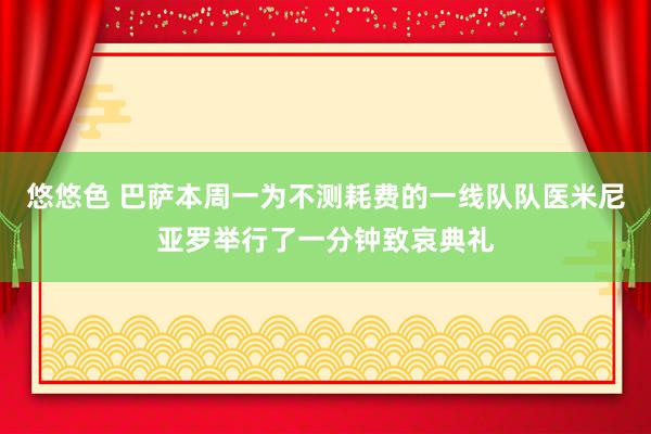 悠悠色 巴萨本周一为不测耗费的一线队队医米尼亚罗举行了一分钟致哀典礼
