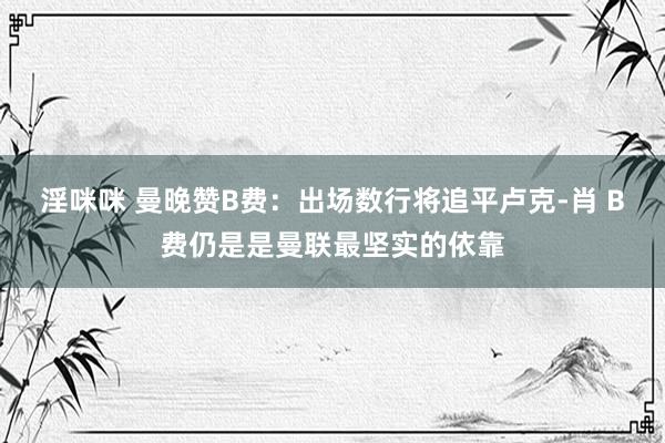 淫咪咪 曼晚赞B费：出场数行将追平卢克-肖 B费仍是是曼联最坚实的依靠