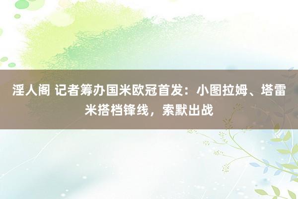 淫人阁 记者筹办国米欧冠首发：小图拉姆、塔雷米搭档锋线，索默出战