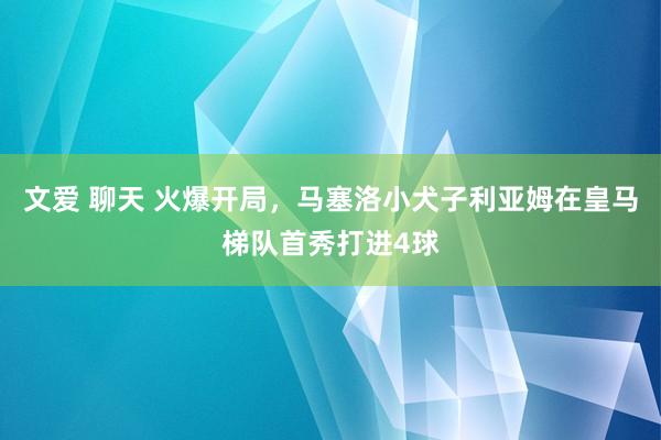 文爱 聊天 火爆开局，马塞洛小犬子利亚姆在皇马梯队首秀打进4球