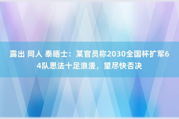 露出 同人 泰晤士：某官员称2030全国杯扩军64队思法十足浪漫，望尽快否决