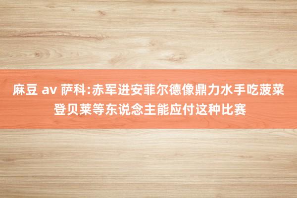 麻豆 av 萨科:赤军进安菲尔德像鼎力水手吃菠菜 登贝莱等东说念主能应付这种比赛
