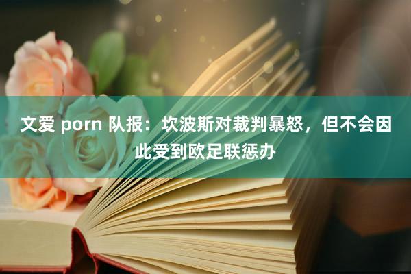 文爱 porn 队报：坎波斯对裁判暴怒，但不会因此受到欧足联惩办