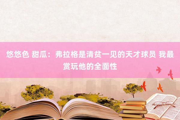 悠悠色 甜瓜：弗拉格是清贫一见的天才球员 我最赏玩他的全面性