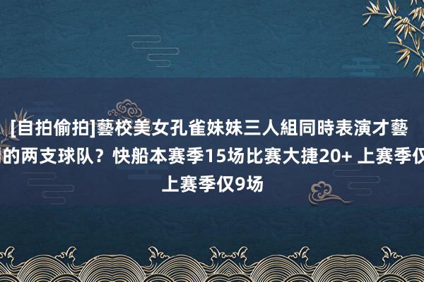 [自拍偷拍]藝校美女孔雀妹妹三人組同時表演才藝 不同的两支球队？快船本赛季15场比赛大捷20+ 上赛季仅9场