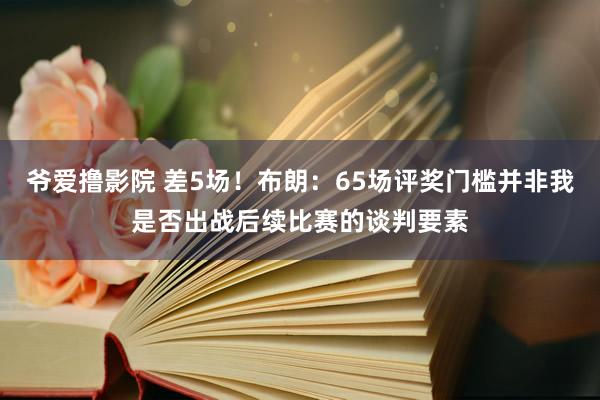 爷爱撸影院 差5场！布朗：65场评奖门槛并非我是否出战后续比赛的谈判要素