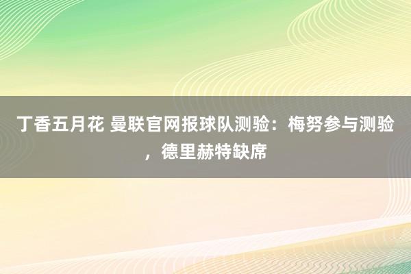 丁香五月花 曼联官网报球队测验：梅努参与测验，德里赫特缺席