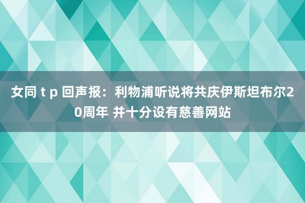 女同 t p 回声报：利物浦听说将共庆伊斯坦布尔20周年 并十分设有慈善网站