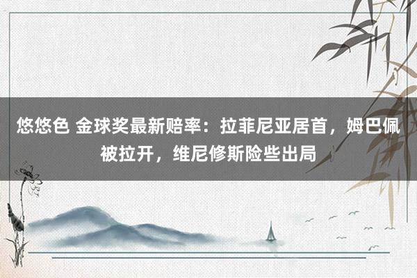 悠悠色 金球奖最新赔率：拉菲尼亚居首，姆巴佩被拉开，维尼修斯险些出局