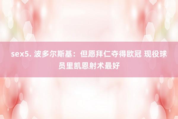 sex5. 波多尔斯基：但愿拜仁夺得欧冠 现役球员里凯恩射术最好