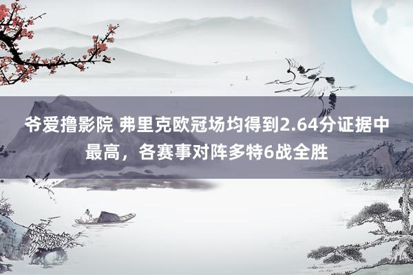 爷爱撸影院 弗里克欧冠场均得到2.64分证据中最高，各赛事对阵多特6战全胜