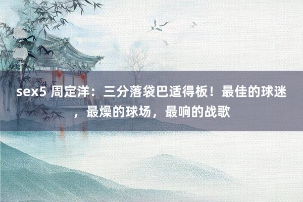 sex5 周定洋：三分落袋巴适得板！最佳的球迷，最燥的球场，最响的战歌