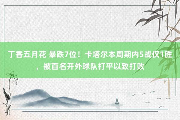 丁香五月花 暴跌7位！卡塔尔本周期内5战仅1胜，被百名开外球队打平以致打败