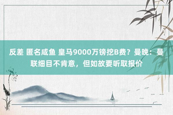 反差 匿名咸鱼 皇马9000万镑挖B费？曼晚：曼联细目不肯意，但如故要听取报价