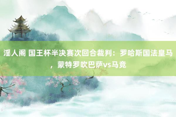 淫人阁 国王杯半决赛次回合裁判：罗哈斯国法皇马，蒙特罗吹巴萨vs马竞